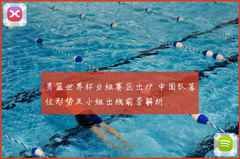 男篮世界杯分组赛区出炉 中国队落位形势及小组出线前景解析
