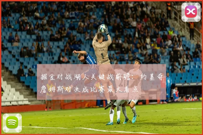 掘金对战湖人关键战前瞻：约基奇詹姆斯对决成比赛最大看点