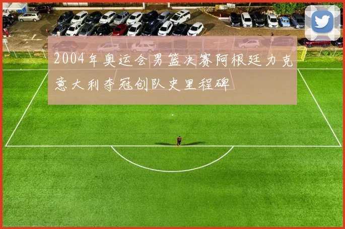 2004年奥运会男篮决赛阿根廷力克意大利夺冠创队史里程碑