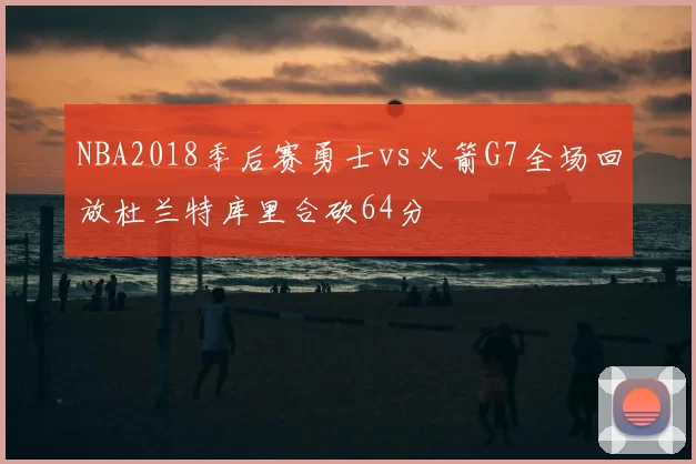 NBA2018季后赛勇士vs火箭G7全场回放杜兰特库里合砍64分