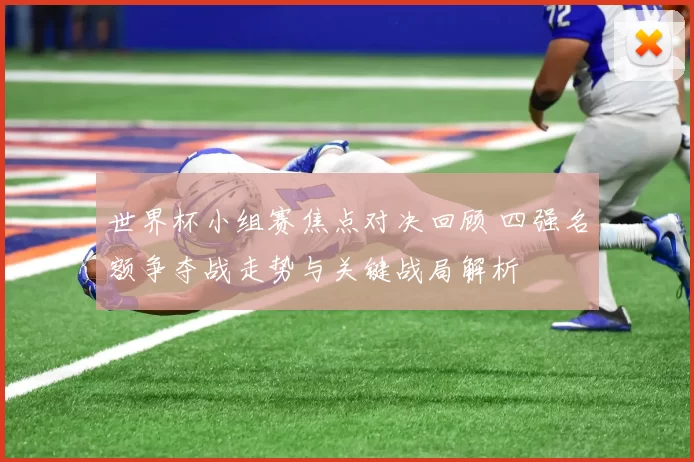 世界杯小组赛焦点对决回顾 四强名额争夺战走势与关键战局解析