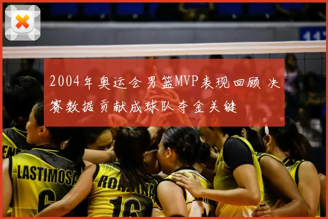 2004年奥运会男篮MVP表现回顾 决赛数据贡献成球队夺金关键