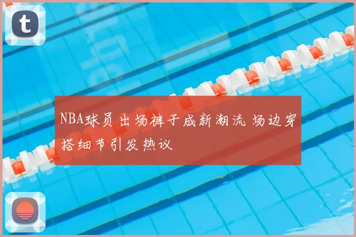 NBA球员出场裤子成新潮流 场边穿搭细节引发热议