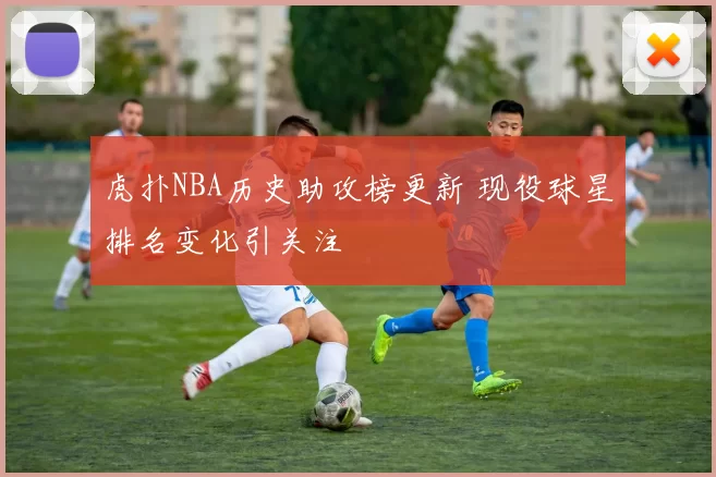虎扑NBA历史助攻榜更新 现役球星排名变化引关注