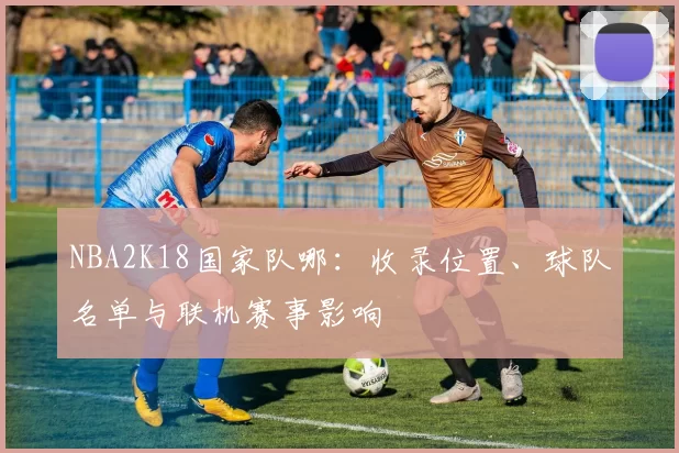 NBA2K18国家队哪：收录位置、球队名单与联机赛事影响