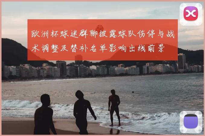 欧洲杯球迷群聊披露球队伤停与战术调整及替补名单影响出线前景