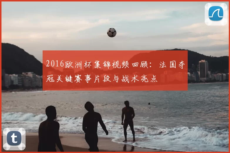 2016欧洲杯集锦视频回顾：法国夺冠关键赛事片段与战术亮点