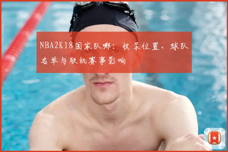 NBA2K18国家队哪：收录位置、球队名单与联机赛事影响