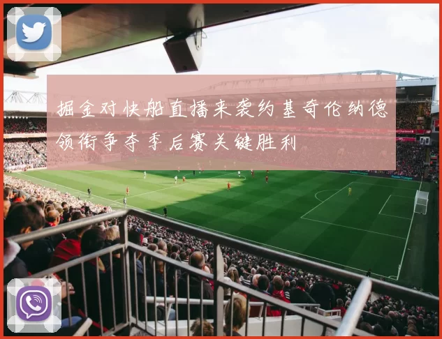 掘金对快船直播来袭约基奇伦纳德领衔争夺季后赛关键胜利