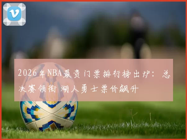 2026年NBA最贵门票排行榜出炉:总决赛领衔 湖人勇士票价飙升