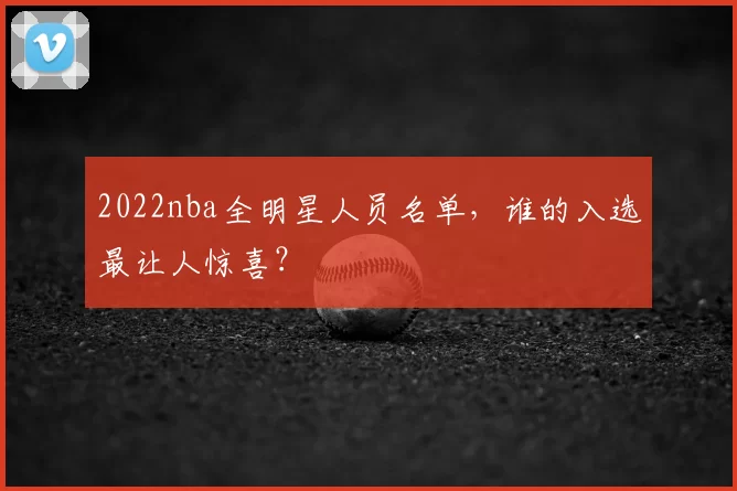 2022nba全明星人员名单，谁的入选最让人惊喜？