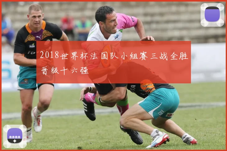 2018世界杯法国队小组赛三战全胜晋级十六强