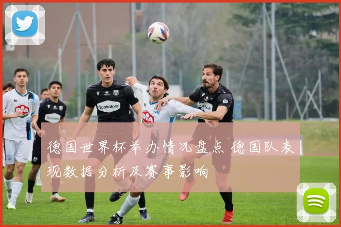 德国世界杯举办情况盘点 德国队表现数据分析及赛事影响