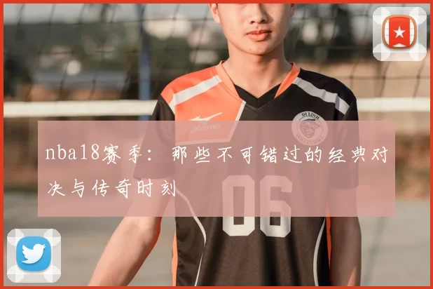 nba18赛季：那些不可错过的经典对决与传奇时刻