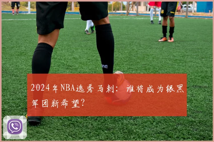 2024年NBA选秀马刺:谁将成为银黑军团新希望?