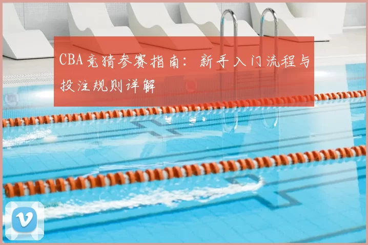 CBA竞猜参赛指南：新手入门流程与投注规则详解