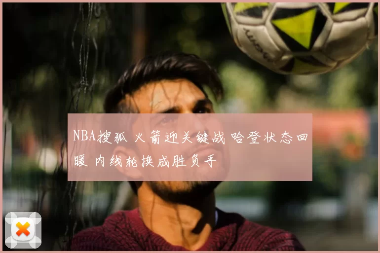 NBA搜狐 火箭迎关键战 哈登状态回暖 内线轮换成胜负手
