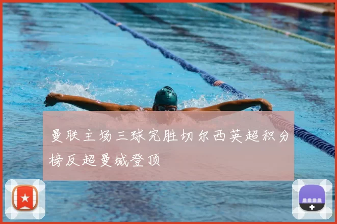 曼联主场三球完胜切尔西英超积分榜反超曼城登顶