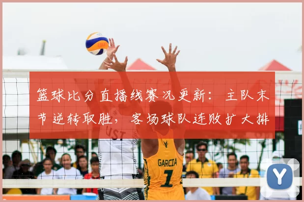 篮球比分直播线赛况更新：主队末节逆转取胜，客场球队连败扩大排名压力