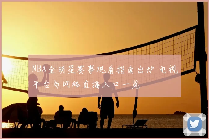 NBA全明星赛事观看指南出炉 电视平台与网络直播入口一览