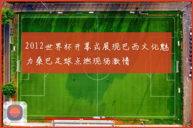 2012世界杯开幕式展现巴西文化魅力桑巴足球点燃现场激情
