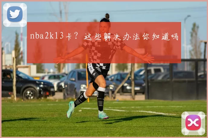 nba2k13卡？这些解决办法你知道吗