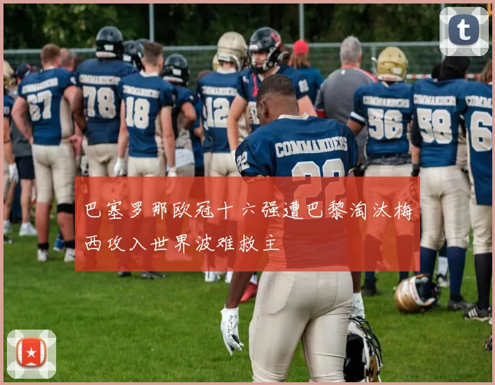 巴塞罗那欧冠十六强遭巴黎淘汰梅西攻入世界波难救主