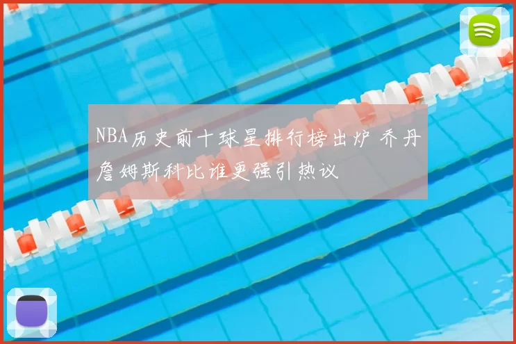 NBA历史前十球星排行榜出炉 乔丹詹姆斯科比谁更强引热议