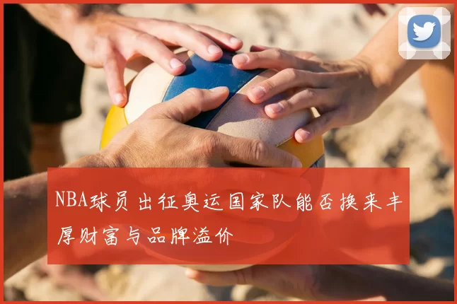 NBA球员出征奥运国家队能否换来丰厚财富与品牌溢价