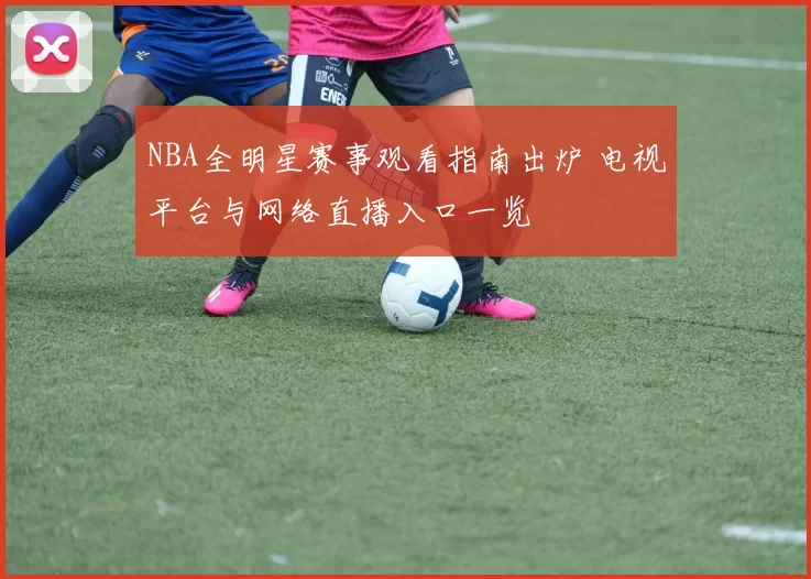 NBA全明星赛事观看指南出炉 电视平台与网络直播入口一览