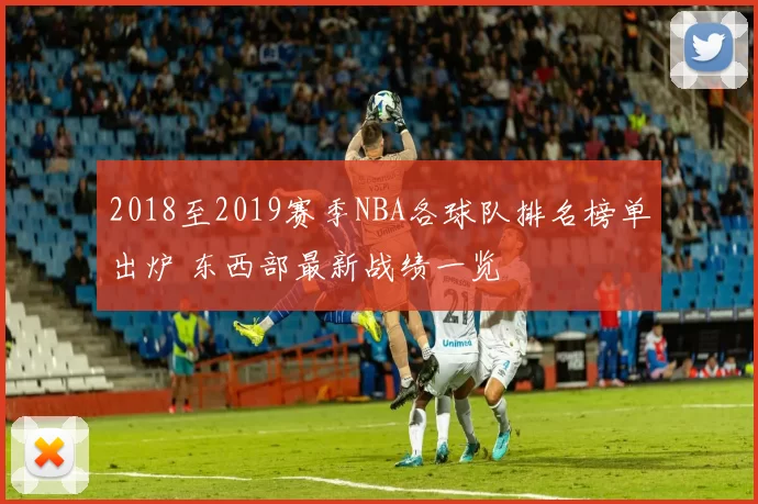 2018至2019赛季NBA各球队排名榜单出炉 东西部最新战绩一览