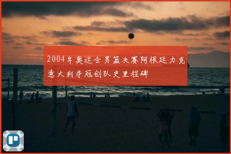 2004年奥运会男篮决赛阿根廷力克意大利夺冠创队史里程碑