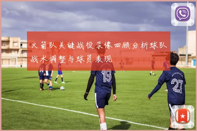 火箭队关键战役录像回顾分析球队战术调整与球员表现