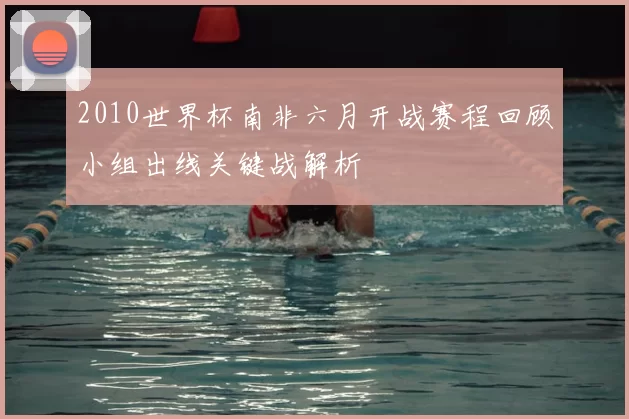 2010世界杯南非六月开战赛程回顾小组出线关键战解析