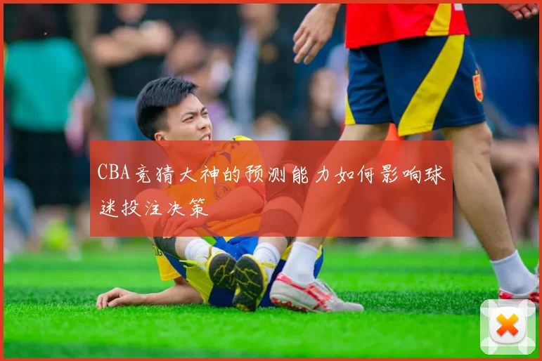 CBA竞猜大神的预测能力如何影响球迷投注决策