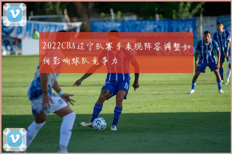 2022CBA辽宁队赛季表现阵容调整如何影响球队竞争力