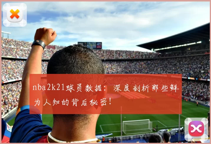 nba2k21球员数据：深度剖析那些鲜为人知的背后秘密！