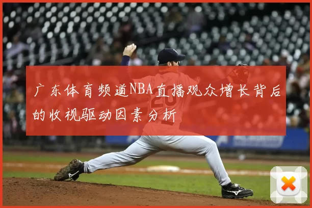 广东体育频道NBA直播观众增长背后的收视驱动因素分析