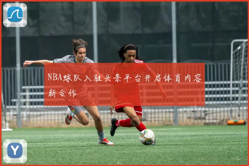NBA球队入驻头条平台开启体育内容新合作