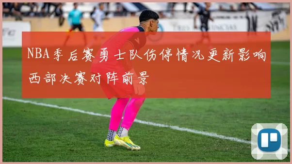 NBA季后赛勇士队伤停情况更新影响西部决赛对阵前景