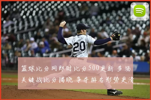 篮球比分网即时比分500更新 多场关键战比分揭晓 争夺排名形势更清晰