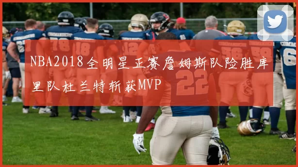 NBA2018全明星正赛詹姆斯队险胜库里队杜兰特斩获MVP