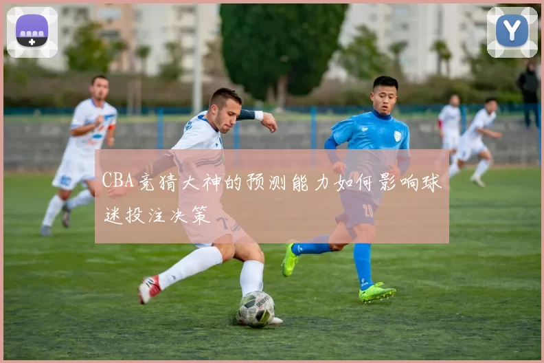 CBA竞猜大神的预测能力如何影响球迷投注决策