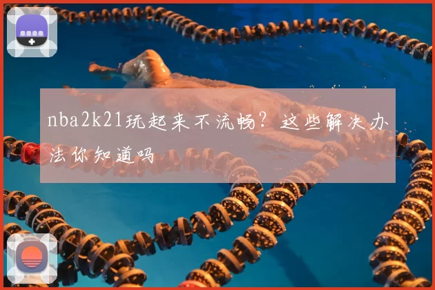 nba2k21玩起来不流畅？这些解决办法你知道吗