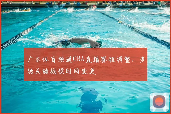 广东体育频道CBA直播赛程调整，多场关键战役时间变更