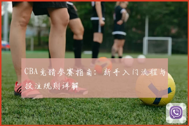 CBA竞猜参赛指南：新手入门流程与投注规则详解