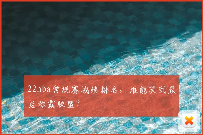 22nba常规赛战绩排名,谁能笑到最后称霸联盟?