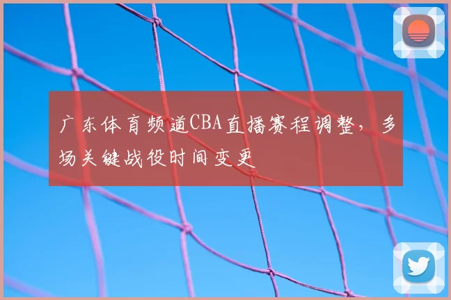 广东体育频道CBA直播赛程调整，多场关键战役时间变更