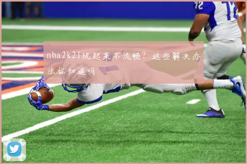 nba2k21玩起来不流畅？这些解决办法你知道吗