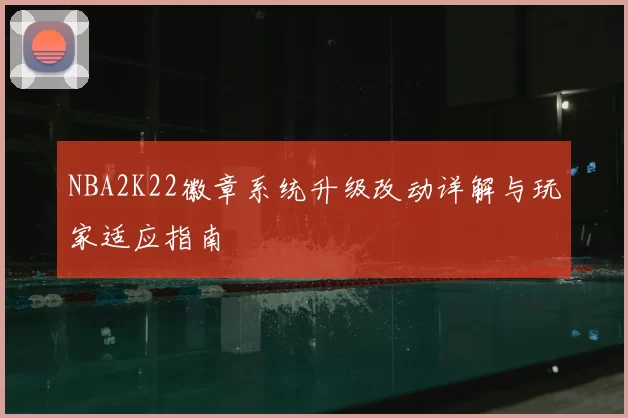 NBA2K22徽章系统升级改动详解与玩家适应指南